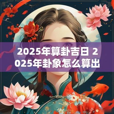 2025年算卦吉日 2025年卦象怎么算出来的