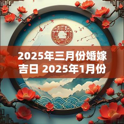 2025年三月份婚嫁吉日 2025年1月份适合婚嫁的吉日有哪些