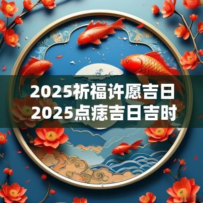 2025祈福许愿吉日 2025点痣吉日吉时