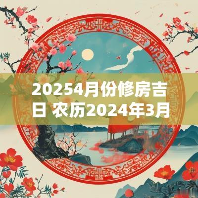 20254月份修房吉日 农历2025年3月修房吉日