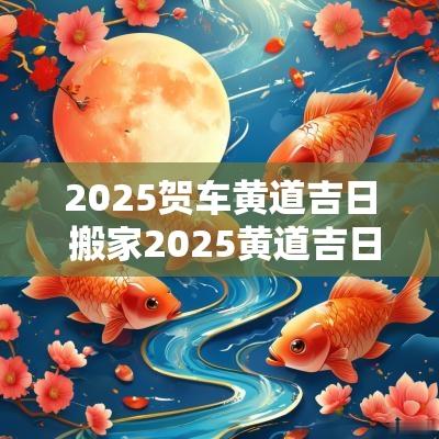 2025贺车黄道吉日 搬家2025黄道吉日
