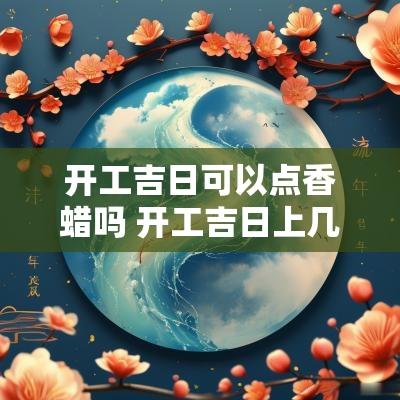 开工吉日可以点香蜡吗 开工吉日上几炷香合适