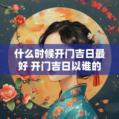 什么时候开门吉日最好 开门吉日以谁的八字为主