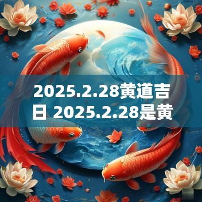 2025.2.28黄道吉日 2025.2.28是黄道吉日吗