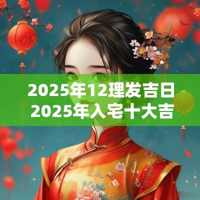 2025年12理发吉日 2025年入宅十大吉日