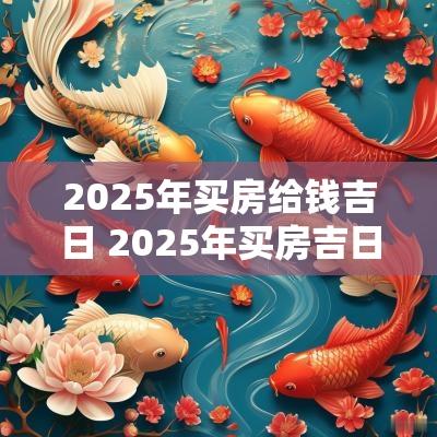2025年买房给钱吉日 2025年买房吉日查询