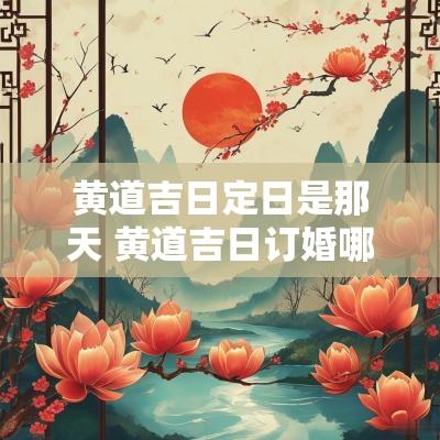 黄道吉日定日是那天 黄道吉日订婚哪天好