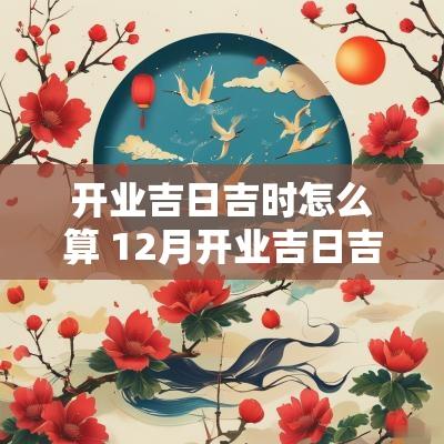 开业吉日吉时怎么算 12月开业吉日吉时