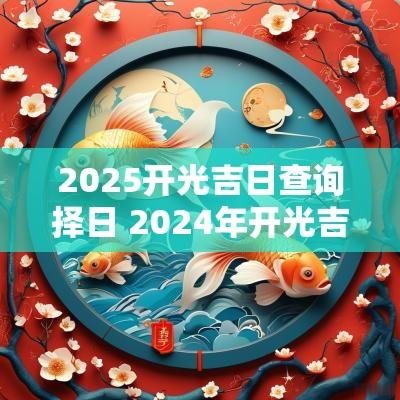 2025开光吉日查询择日 2025年开光吉日查询一览表