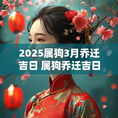 2025属狗3月乔迁吉日 属狗乔迁吉日2025年最佳时间