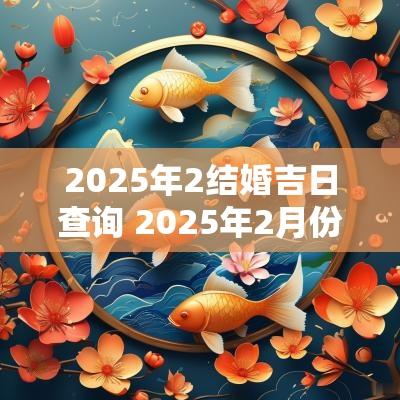 2025年2结婚吉日查询 2025年2月份的结婚吉日查询老黄历