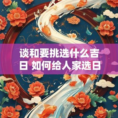 谈和要挑选什么吉日 如何给人家选日子吉日