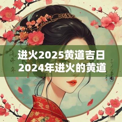 进火2025黄道吉日 2025年进火的黄道吉日