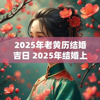 2025年老黄历结婚吉日 2025年结婚上等吉日