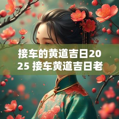接车的黄道吉日2025 接车黄道吉日老黄历