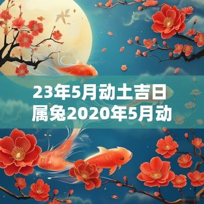 23年5月动土吉日 属兔2025年5月动土吉日