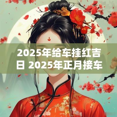 2025年给车挂红吉日 2025年正月接车吉日