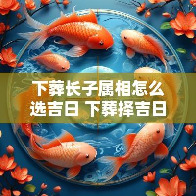 下葬长子属相怎么选吉日 下葬择吉日大全