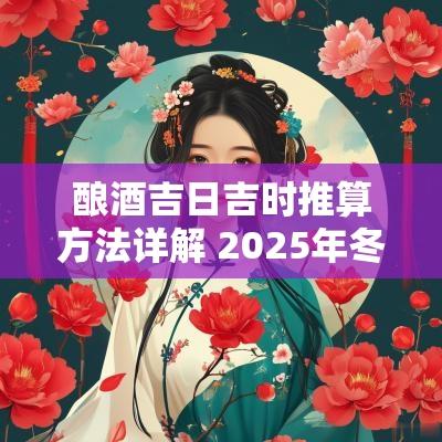 酿酒吉日吉时推算方法详解 2025年冬月酿酒吉日
