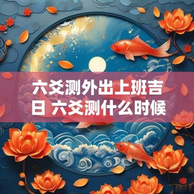 六爻测外出上班吉日 六爻测什么时候能回家乡工作