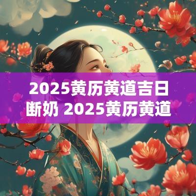 2025黄历黄道吉日断奶 2025黄历黄道吉日一览表