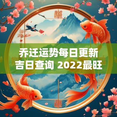 乔迁运势每日更新吉日查询 2025最旺乔迁最好吉日
