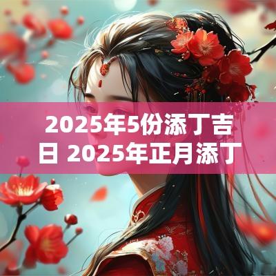 2025年5份添丁吉日 2025年正月添丁吉日