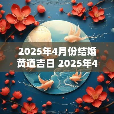 2025年4月份结婚黄道吉日 2025年4月份有哪几个黄道吉日