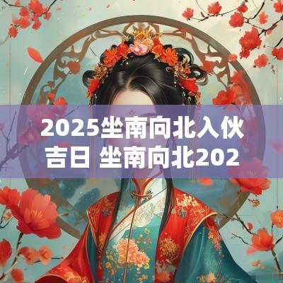 2025坐南向北入伙吉日 坐南向北2025年入宅最旺吉日