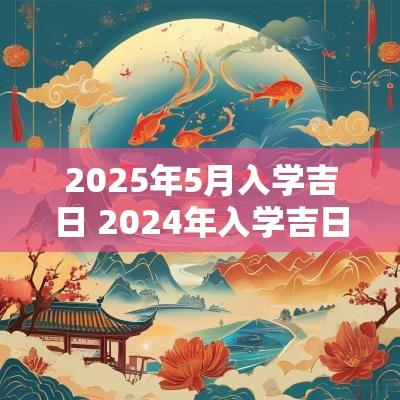 2025年5月入学吉日 2025年入学吉日一览表
