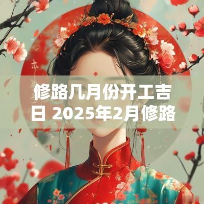 修路几月份开工吉日 2025年2月修路吉日