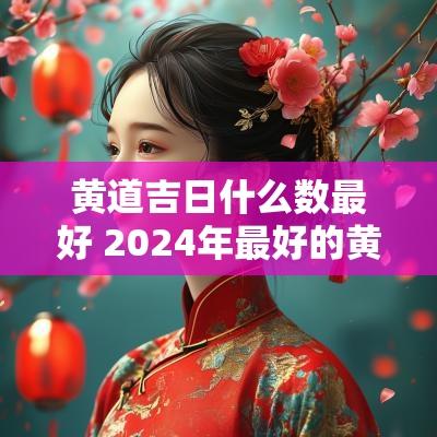 黄道吉日什么数最好 2025年最好的黄道吉日