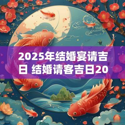 2025年结婚宴请吉日 结婚请客吉日2025年