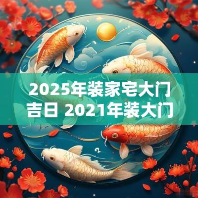 2025年装家宅大门吉日 2025年装大门的黄道吉日