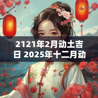 2121年2月动土吉日 2025年十二月动土吉日