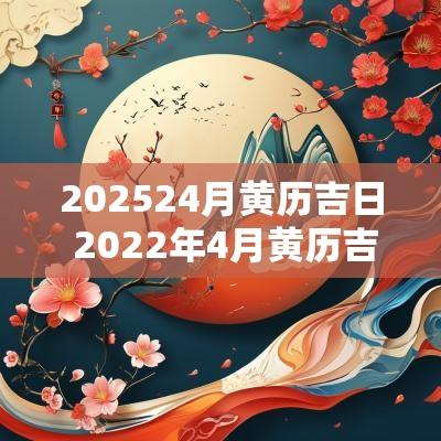 202524月黄历吉日 2025年4月黄历吉日一览表