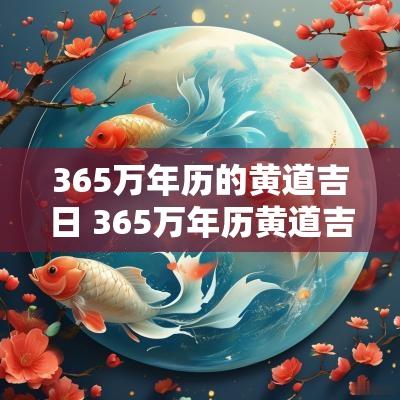365万年历的黄道吉日 365万年历黄道吉日一览表
