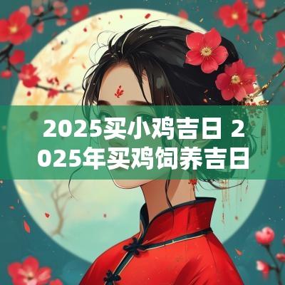 2025买小鸡吉日 2025年买鸡饲养吉日