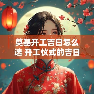 奠基开工吉日怎么选 开工仪式的吉日选择有哪些技巧