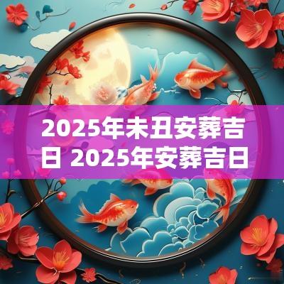 2025年未丑安葬吉日 2025年安葬吉日