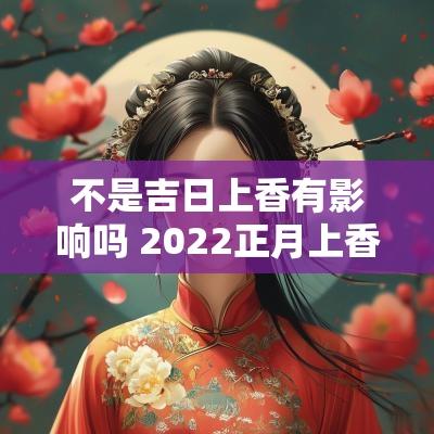 不是吉日上香有影响吗 2025正月上香吉日