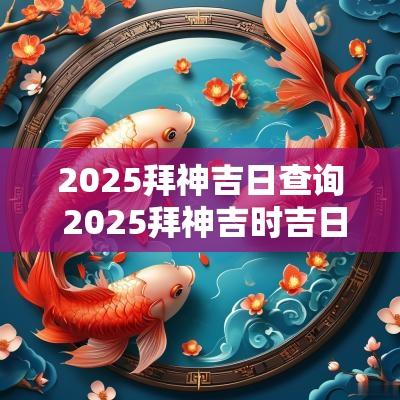 2025拜神吉日查询 2025拜神吉时吉日查询