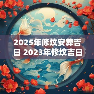 2025年修坟安葬吉日 2025年修坟吉日一览表