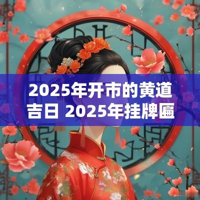 2025年开市的黄道吉日 2025年挂牌匾黄道吉日