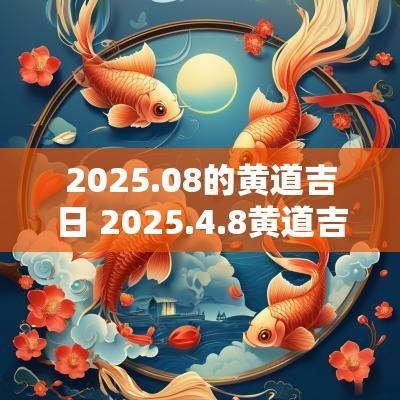 2025.08的黄道吉日 2025.4.8黄道吉日
