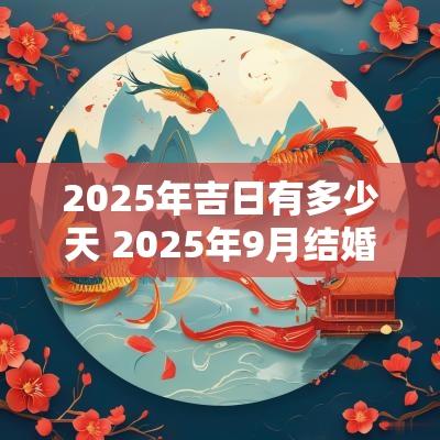 2025年吉日有多少天 2025年9月结婚吉日