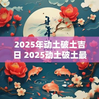 2025年动土破土吉日 2025动土破土最佳吉日查询