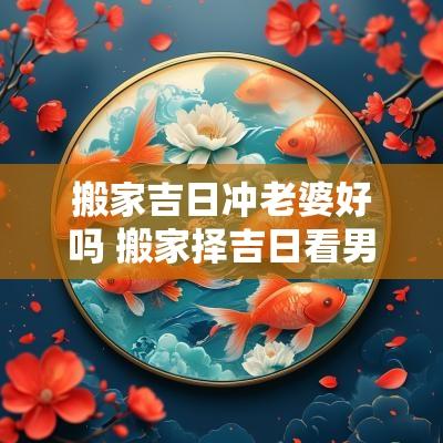搬家吉日冲老婆好吗 搬家择吉日看男方还是女方