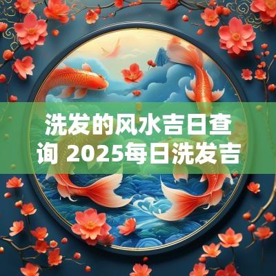 洗发的风水吉日查询 2025每日洗发吉日