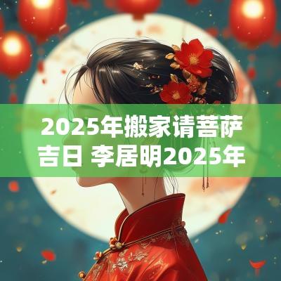 2025年搬家请菩萨吉日 李居明2025年搬家吉日